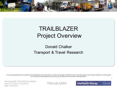 TRAILBLAZER IEE/09/802/SI2.558259 (from 01.07.2010 -31.06.2013) Date: 16.09.2010 TRAILBLAZER 1 Project Overview Donald Chalker Transport & Travel Research.