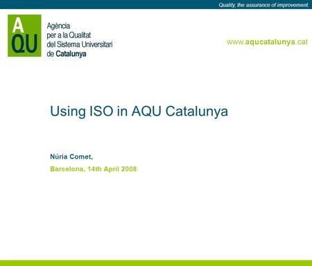 Www.aqucatalunya.cat Quality, the assurance of improvement. www.aqucatalunya.cat Quality, the assurance of improvement. Using ISO in AQU Catalunya Núria.