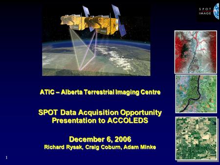 1 ATIC – Alberta Terrestrial Imaging Centre SPOT Data Acquisition Opportunity Presentation to ACCOLEDS December 6, 2006 Richard Rysak, Craig Coburn, Adam.