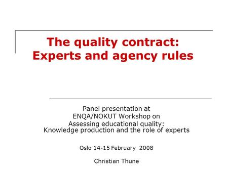 The quality contract: Experts and agency rules Panel presentation at ENQA/NOKUT Workshop on Assessing educational quality: Knowledge production and the.