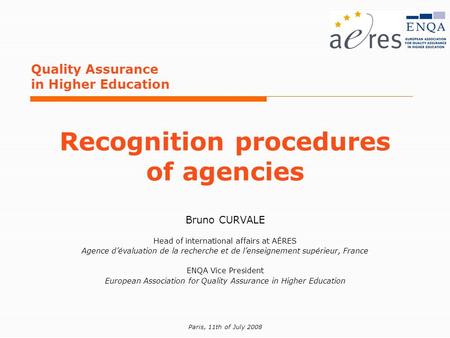 Paris, 11th of July 2008 Quality Assurance in Higher Education Recognition procedures of agencies Bruno CURVALE Head of international affairs at AÉRES.