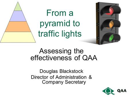 From a pyramid to traffic lights Assessing the effectiveness of QAA Douglas Blackstock Director of Administration & Company Secretary.
