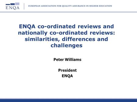 ENQA co-ordinated reviews and nationally co-ordinated reviews: similarities, differences and challenges Peter Williams President ENQA.