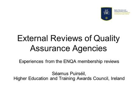 External Reviews of Quality Assurance Agencies Experiences from the ENQA membership reviews Séamus Puirséil, Higher Education and Training Awards Council,