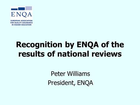 Recognition by ENQA of the results of national reviews Peter Williams President, ENQA.