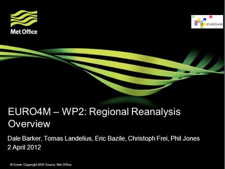 © Crown Copyright 2012. Source: Met Office Dale Barker, Tomas Landelius, Eric Bazile, Christoph Frei, Phil Jones 2 April 2012 EURO4M – WP2: Regional Reanalysis.