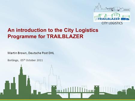 Martin Brown, Deutsche Post DHL Borlänge, 05 th October 2011 An introduction to the City Logistics Programme for TRAILBLAZER.