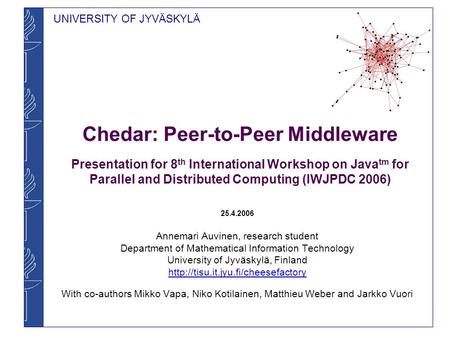 UNIVERSITY OF JYVÄSKYLÄ Chedar: Peer-to-Peer Middleware Presentation for 8 th International Workshop on Java tm for Parallel and Distributed Computing.