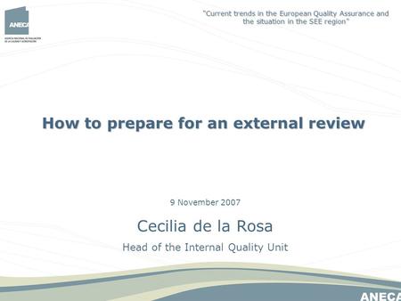 9 November 2007 Cecilia de la Rosa Head of the Internal Quality Unit How to prepare for an external review Current trends in the European Quality Assurance.