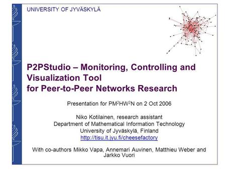 UNIVERSITY OF JYVÄSKYLÄ P2PStudio – Monitoring, Controlling and Visualization Tool for Peer-to-Peer Networks Research Presentation for PM 2 HW 2 N on 2.