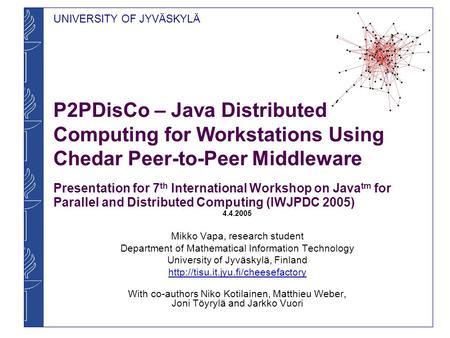 UNIVERSITY OF JYVÄSKYLÄ P2PDisCo – Java Distributed Computing for Workstations Using Chedar Peer-to-Peer Middleware Presentation for 7 th International.