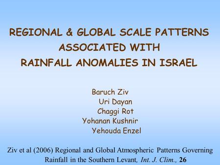 REGIONAL & GLOBAL SCALE PATTERNS ASSOCIATED WITH RAINFALL ANOMALIES IN ISRAEL Baruch Ziv Uri Dayan Chaggi Rot Yohanan Kushnir Yehouda Enzel Ziv et al (2006)