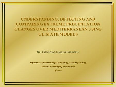 UNDERSTANDING, DETECTING AND COMPARING EXTREME PRECIPITATION CHANGES OVER MEDITERRANEAN USING CLIMATE MODELS Dr. Christina Anagnostopoulou Department of.