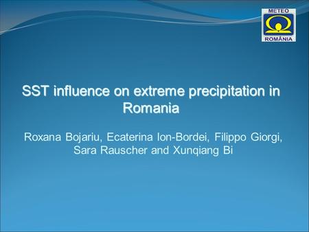SST influence on extreme precipitation in Romania Roxana Bojariu, Ecaterina Ion-Bordei, Filippo Giorgi, Sara Rauscher and Xunqiang Bi.