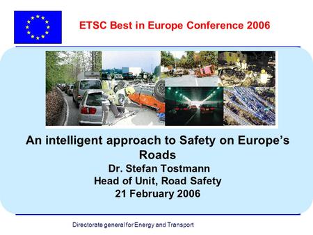 Directorate general for Energy and Transport An intelligent approach to Safety on Europes Roads Dr. Stefan Tostmann Head of Unit, Road Safety 21 February.