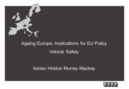 EUROPEAN UNION Ageing Europe: Implications for EU Policy Vehicle Safety Adrian Hobbs/ Murray Mackay.