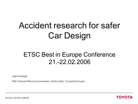 TOYOTA MOTOR EUROPE Accident research for safer Car Design ETSC Best in Europe Conference 21.-22.02.2006 Tjark Kreuzinger R&D, External Affairs & Communication,