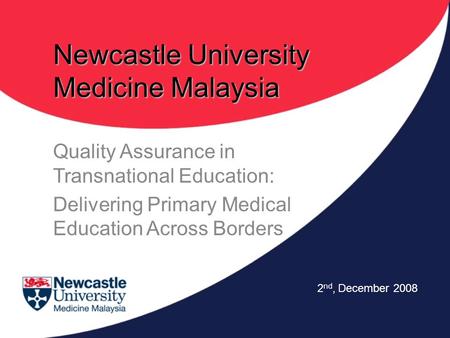 Newcastle University Medicine Malaysia Quality Assurance in Transnational Education: Delivering Primary Medical Education Across Borders 2 nd, December.