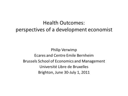 Health Outcomes: perspectives of a development economist Philip Verwimp Ecares and Centre Emile Bernheim Brussels School of Economics and Management Université