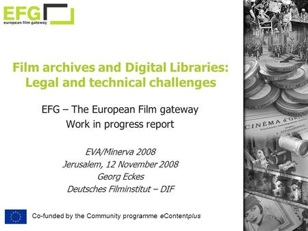 Film archives and Digital Libraries: Legal and technical challenges EFG – The European Film gateway Work in progress report EVA/Minerva 2008 Jerusalem,
