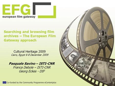 Searching and browsing film archives – The European Film Gateway approach Cultural Heritage 2009 Cairo, Egypt 6-8 December 2009 Pasquale Savino – ISTI-CNR.