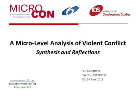 A Micro-Level Analysis of Violent Conflict Synthesis and Reflections Patricia Justino Director, MICROCON IDS, 30 June 2011 www.microconflict.eu Twitter: