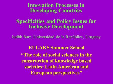 Innovation Processes in Developing Countries Specificities and Policy Issues for Inclusive Development Judith Sutz, Universidad de la República, Uruguay.