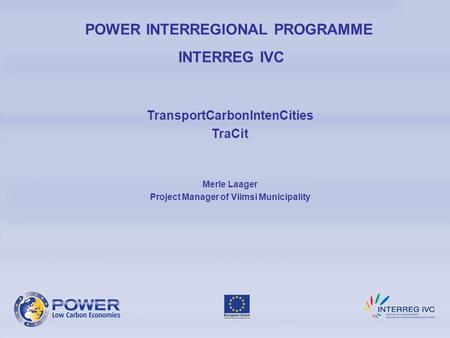 POWER INTERREGIONAL PROGRAMME INTERREG IVC TransportCarbonIntenCities TraCit Merle Laager Project Manager of Viimsi Municipality.