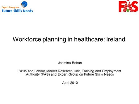 Workforce planning in healthcare: Ireland Jasmina Behan Skills and Labour Market Research Unit, Training and Employment Authority (FÁS) and Expert Group.