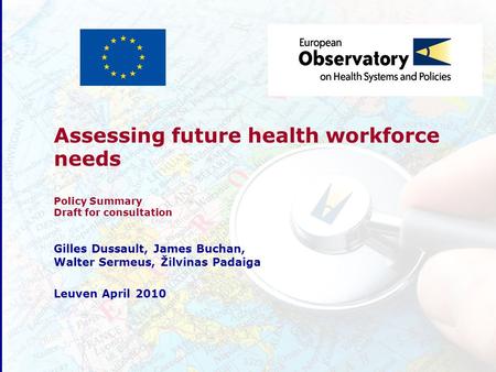 Assessing future health workforce needs Policy Summary Draft for consultation Gilles Dussault, James Buchan, Walter Sermeus, Žilvinas Padaiga Leuven April.