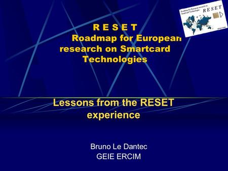 R E S E T Roadmap for European research on Smartcard Technologies Bruno Le Dantec GEIE ERCIM Lessons from the RESET experience.