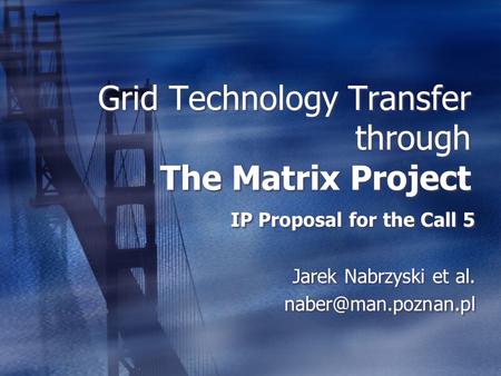 Grid Technology Transfer through The Matrix Project IP Proposal for the Call 5 Jarek Nabrzyski et al. IP Proposal for the Call 5 Jarek.