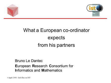 4 April 2000 - Info Day on IST What a European co-ordinator expects from his partners Bruno Le Dantec European Research Consortium for Informatics and.
