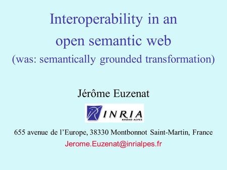 1 Jérôme Euzenat 655 avenue de lEurope, 38330 Montbonnot Saint-Martin, France Interoperability in an open semantic web (was: