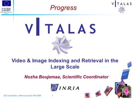 D2 Conceration, Vilamoura, April 16th 2008 1 Video & Image Indexing and Retrieval in the Large Scale V T A L A S Progress Nozha Boujemaa, Scientific Coordinator.