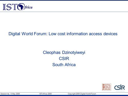 Session 4a, 6 May 2009 IST-Africa 2009 Copyright 2009 Digital World Forum Digital World Forum: Low cost information access devices Cleophas Dzinotyiweyi.