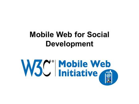 Mobile Web for Social Development. Mobile phones: the most promising platform to develop and deploy eServices (education, health, banking, etc.) > 2.7+billion.