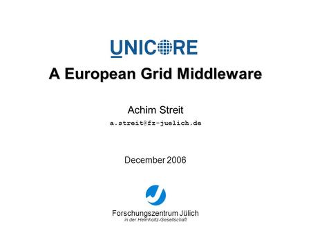 Forschungszentrum Jülich in der Helmholtz-Gesellschaft December 2006 A European Grid Middleware Achim Streit