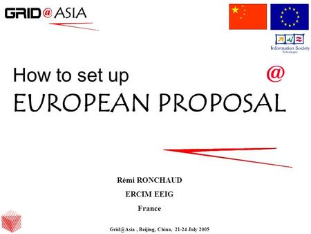 Beijing, China, 21-24 July 2005 How to set EUROPEAN PROPOSAL Rémi RONCHAUD ERCIM EEIG France Beijing, China, 21-24 July 2005.