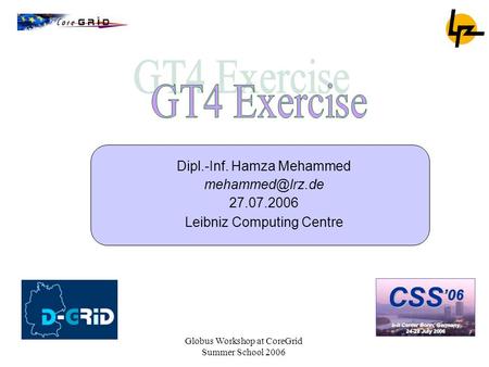 Globus Workshop at CoreGrid Summer School 2006 Dipl.-Inf. Hamza Mehammed 27.07.2006 Leibniz Computing Centre.