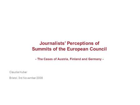 Journalists Perceptions of Summits of the European Council - The Cases of Austria, Finland and Germany - Claudia Huber Bristol, 3rd November 2008.