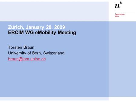 Zürich, January 28, 2009 ERCIM WG eMobility Meeting Torsten Braun University of Bern, Switzerland