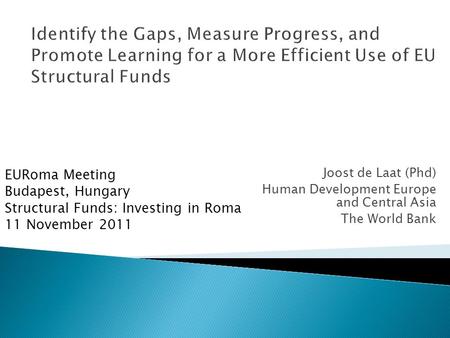 Joost de Laat (Phd) Human Development Europe and Central Asia The World Bank EURoma Meeting Budapest, Hungary Structural Funds: Investing in Roma 11 November.