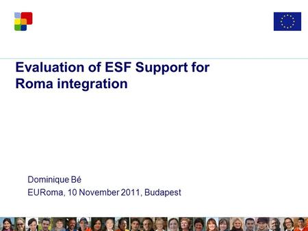 Evaluation of ESF Support for Roma integration Dominique Bé EURoma, 10 November 2011, Budapest.