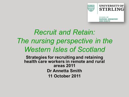 Recruit and Retain: The nursing perspective in the Western Isles of Scotland Strategies for recruiting and retaining health care workers in remote and.