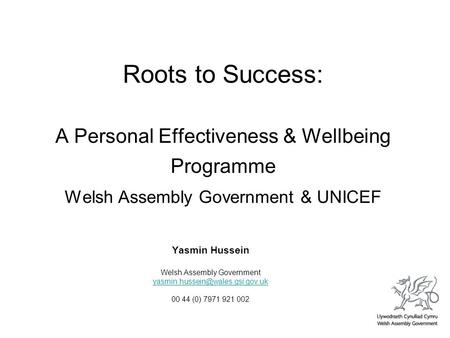 Roots to Success: A Personal Effectiveness & Wellbeing Programme Welsh Assembly Government & UNICEF Yasmin Hussein Welsh Assembly Government