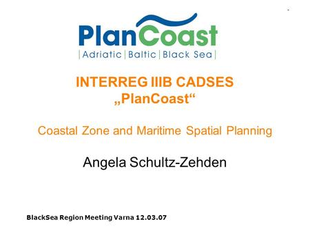 BlackSea Region Meeting Varna 12.03.07 INTERREG IIIB CADSES PlanCoast Coastal Zone and Maritime Spatial Planning Angela Schultz-Zehden.