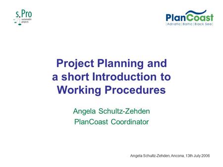 Project Planning and a short Introduction to Working Procedures Angela Schultz-Zehden PlanCoast Coordinator Angela Schultz-Zehden, Ancona, 13th July 2006.