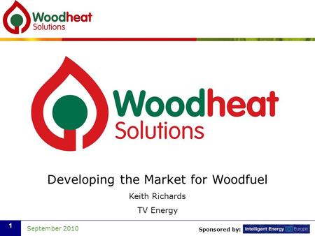 Sponsored by: September 2010 1 Developing the Market for Woodfuel Keith Richards TV Energy.