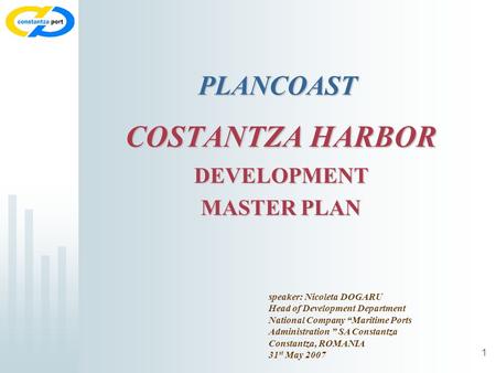1 COSTANTZA HARBOR DEVELOPMENT MASTER PLAN speaker: Nicoleta DOGARU Head of Development Department National Company Maritime Ports Administration SA Constantza.